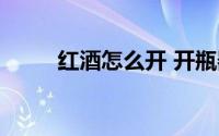 红酒怎么开 开瓶器（红酒怎么开）