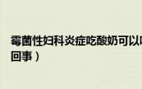 霉菌性妇科炎症吃酸奶可以吗（喝酸奶加剧霉菌性阴炎怎么回事）