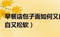 早餐店包子面如何又白又松软（包子面如何又白又松软）