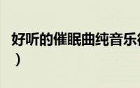 好听的催眠曲纯音乐很快入睡（好听的催眠曲）