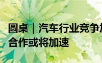 圆桌｜汽车行业竞争加剧车企兼并重组和深度合作或将加速