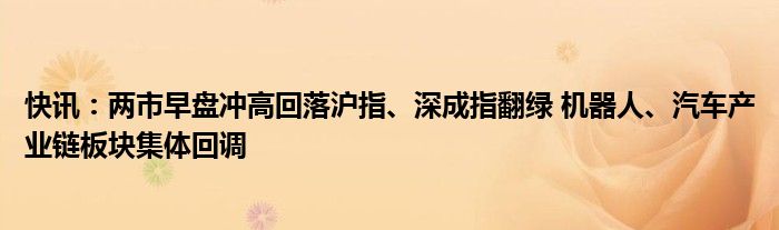 快讯：两市早盘冲高回落沪指、深成指翻绿 机器人、汽车产业链板块集体回调