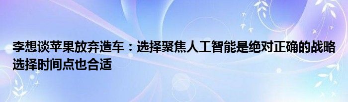 李想谈苹果放弃造车：选择聚焦人工智能是绝对正确的战略选择时间点也合适
