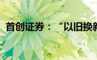首创证券：“以旧换新”利好家电需求释放