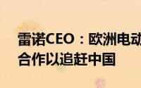 雷诺CEO：欧洲电动汽车制造商需要更紧密合作以追赶中国