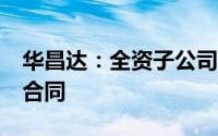 华昌达：全资子公司共签订4.3亿元日常经营合同