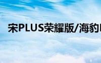 宋PLUS荣耀版/海豹DM-i荣耀版正式上市