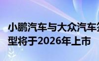 小鹏汽车与大众汽车签订技术合作协议合作车型将于2026年上市
