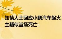 知情人士回应小鹏汽车起火：整个车都烧成骨架现场惨烈车主疑似当场死亡