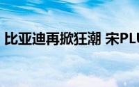 比亚迪再掀狂潮 宋PLUS荣耀版12.98万元起
