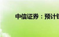 中信证券：预计锂价近期有望反弹