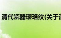 清代瓷器璎珞纹(关于清代瓷器璎珞纹的简介)