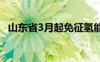 山东省3月起免征氢能车辆高速公路通行费