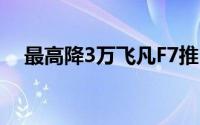 最高降3万飞凡F7推出限时购车优惠政策