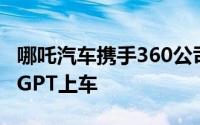 哪吒汽车携手360公司推进大模型产品NETA GPT上车
