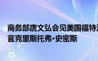 商务部唐文弘会见美国福特汽车全球副总裁兼首席政府事务官克里斯托弗·史密斯