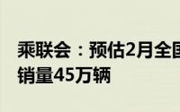乘联会：预估2月全国新能源乘用车厂商批发销量45万辆