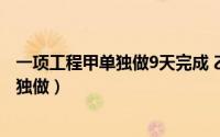 一项工程甲单独做9天完成 乙独做12天完成（一项工程甲单独做）