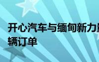开心汽车与缅甸新力量汽车签署千台新能源车辆订单