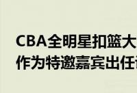 CBA全明星扣篮大赛决赛NBA传奇名宿韦德作为特邀嘉宾出任评委
