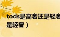 tods是高奢还是轻奢是价格（tods是高奢还是轻奢）