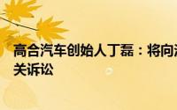 高合汽车创始人丁磊：将向法院提起贾跃亭侵犯名誉权的相关诉讼