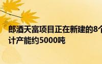 郎酒天富项目正在新建的8个酿造车间力争10月下沙投产预计产能约5000吨