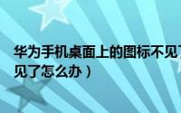 华为手机桌面上的图标不见了怎么办（手机桌面上的图标不见了怎么办）