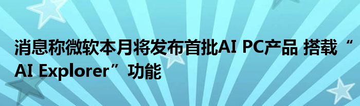 消息称微软本月将发布首批AI PC产品 搭载“AI Explorer”功能