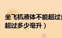 坐飞机液体不能超过多少克（坐飞机液体不能超过多少毫升）