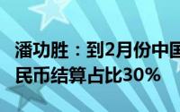潘功胜：到2月份中国所有跨境结算中 使用人民币结算占比30%