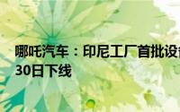 哪吒汽车：印尼工厂首批设备进厂 预计第一台哪吒汽车4月30日下线