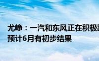 尤峥：一汽和东风正在积极跟进华为与长安合资公司的投资预计6月有初步结果