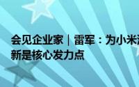 会见企业家｜雷军：为小米汽车上市做最后冲刺准备科技创新是核心发力点