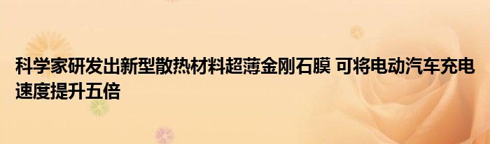 科学家研发出新型散热材料超薄金刚石膜 可将电动汽车充电速度提升五倍