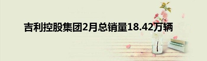 吉利控股集团2月总销量18.42万辆