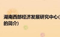 湖南西部经济发展研究中心(关于湖南西部经济发展研究中心的简介)