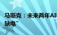 马斯克：未来两年AI行业将由“缺硅”变为“缺电”