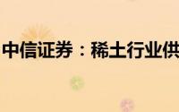 中信证券：稀土行业供需基本面有望持续向好