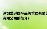 深圳爱琳国际品牌管理有限公司(关于深圳爱琳国际品牌管理有限公司的简介)