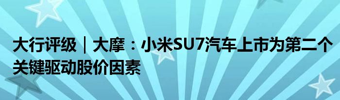 大行评级｜大摩：小米SU7汽车上市为第二个关键驱动股价因素