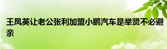 王凤英让老公张利加盟小鹏汽车是举贤不必避亲