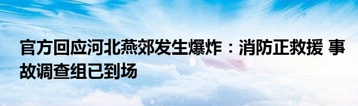 官方回应河北燕郊发生爆炸：消防正救援 事故调查组已到场