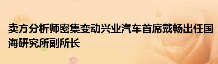 卖方分析师密集变动兴业汽车首席戴畅出任国海研究所副所长