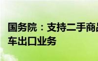 国务院：支持二手商品流通交易大力发展二手车出口业务