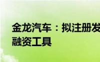金龙汽车：拟注册发行不超过60亿元的债务融资工具