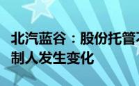 北汽蓝谷：股份托管不会导致北汽蓝谷实际控制人发生变化