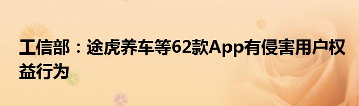工信部：途虎养车等62款App有侵害用户权益行为