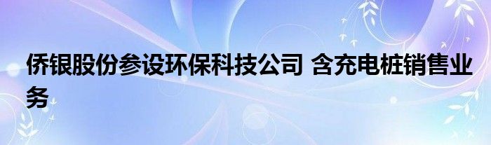 侨银股份参设环保科技公司 含充电桩销售业务