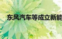 东风汽车等成立新能源公司 注册资本1亿
